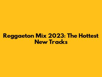Reggaeton Mix 2023: The Hottest New Tracks