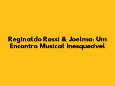 Reginaldo Rossi & Joelma: Um Encontro Musical Inesquecível