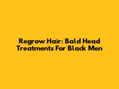Regrow Hair: Bald Head Treatments For Black Men