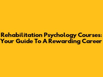 Rehabilitation Psychology Courses: Your Guide To A Rewarding Career