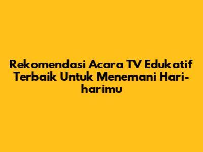 Rekomendasi Acara TV Edukatif Terbaik Untuk Menemani Hari-harimu