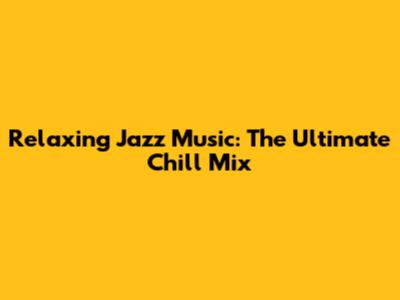 Relaxing Jazz Music: The Ultimate Chill Mix