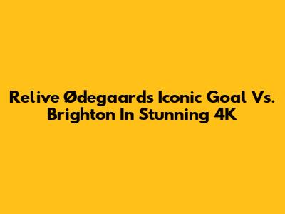 Relive Ødegaard's Iconic Goal Vs. Brighton In Stunning 4K