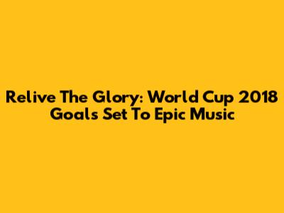 Relive The Glory: World Cup 2018 Goals Set To Epic Music