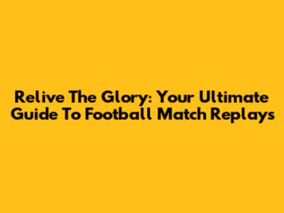 Relive The Glory: Your Ultimate Guide To Football Match Replays