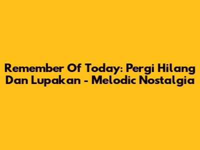 Remember Of Today: Pergi Hilang Dan Lupakan - Melodic Nostalgia