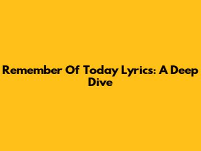 Remember Of Today Lyrics: A Deep Dive