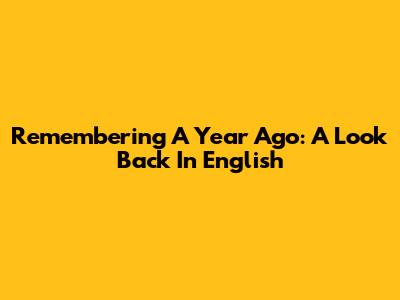 Remembering A Year Ago: A Look Back In English