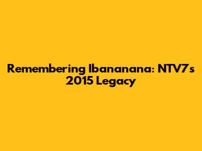 Remembering Ibananana: NTV7's 2015 Legacy