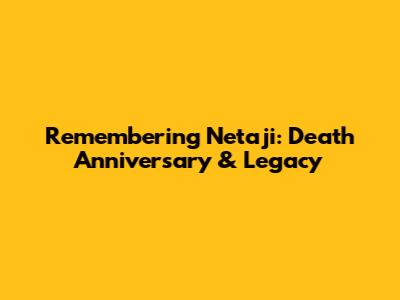 Remembering Netaji: Death Anniversary & Legacy