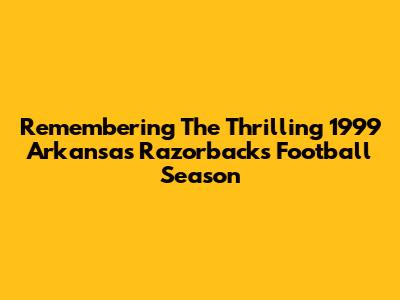 Remembering The Thrilling 1999 Arkansas Razorbacks Football Season