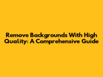 Remove Backgrounds With High Quality: A Comprehensive Guide