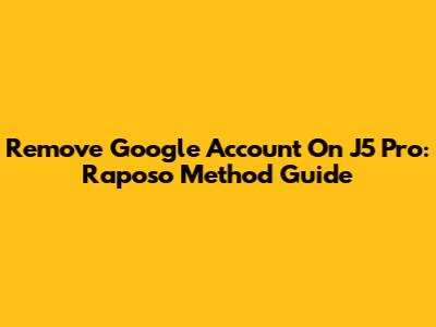 Remove Google Account On J5 Pro: Raposo Method Guide
