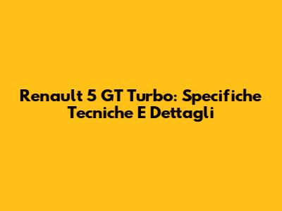 Renault 5 GT Turbo: Specifiche Tecniche E Dettagli