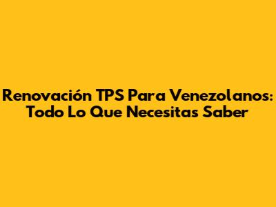 Renovación TPS Para Venezolanos: Todo Lo Que Necesitas Saber