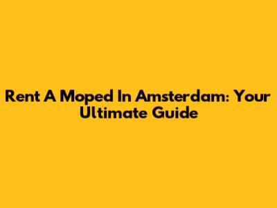 Rent A Moped In Amsterdam: Your Ultimate Guide