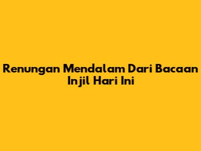 Renungan Mendalam Dari Bacaan Injil Hari Ini