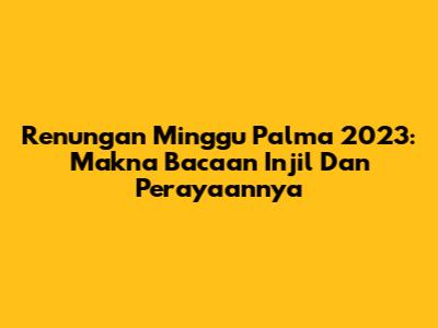 Renungan Minggu Palma 2023: Makna Bacaan Injil Dan Perayaannya