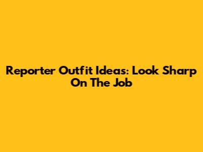 Reporter Outfit Ideas: Look Sharp On The Job