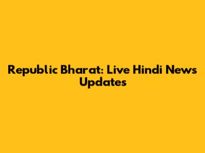 Republic Bharat: Live Hindi News Updates
