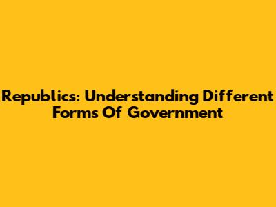 Republics: Understanding Different Forms Of Government