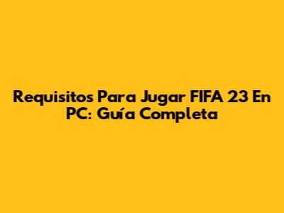 Requisitos Para Jugar FIFA 23 En PC: Guía Completa