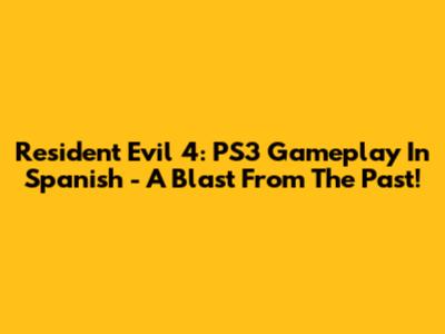 Resident Evil 4: PS3 Gameplay In Spanish - A Blast From The Past!
