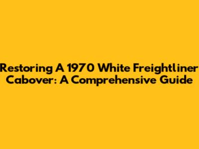Restoring A 1970 White Freightliner Cabover: A Comprehensive Guide