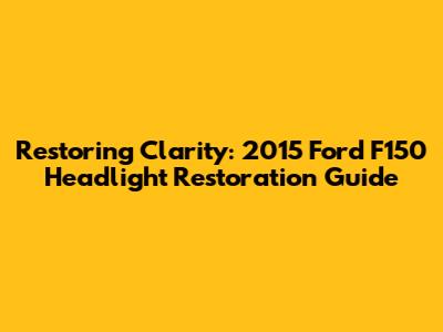 Restoring Clarity: 2015 Ford F150 Headlight Restoration Guide