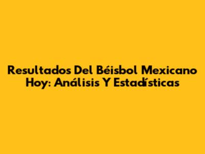 Resultados Del Béisbol Mexicano Hoy: Análisis Y Estadísticas