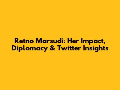Retno Marsudi: Her Impact, Diplomacy & Twitter Insights