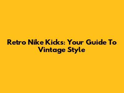 Retro Nike Kicks: Your Guide To Vintage Style