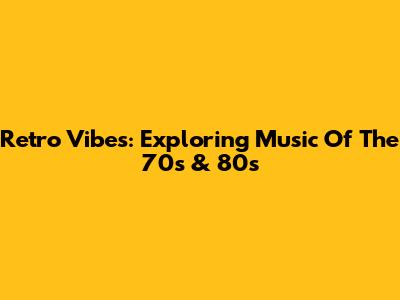 Retro Vibes: Exploring Music Of The 70s & 80s