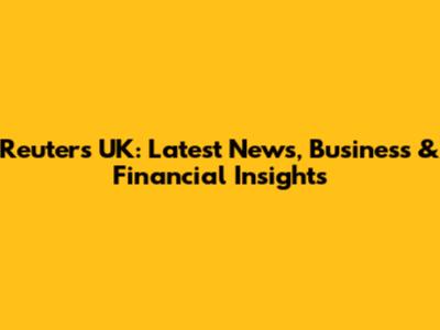 Reuters UK: Latest News, Business & Financial Insights