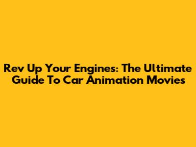 Rev Up Your Engines: The Ultimate Guide To Car Animation Movies