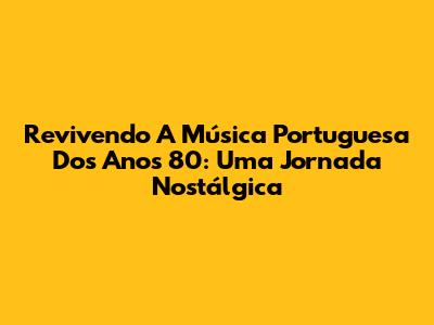 Revivendo A Música Portuguesa Dos Anos 80: Uma Jornada Nostálgica