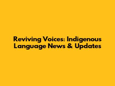 Reviving Voices: Indigenous Language News & Updates