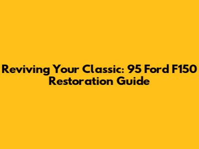 Reviving Your Classic: '95 Ford F150 Restoration Guide