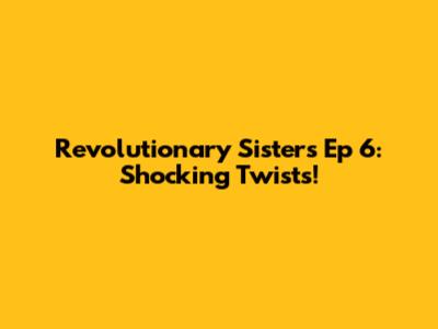 Revolutionary Sisters Ep 6: Shocking Twists!