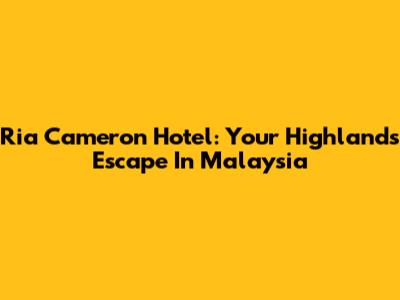Ria Cameron Hotel: Your Highlands Escape In Malaysia