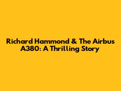 Richard Hammond & The Airbus A380: A Thrilling Story