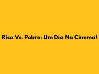 Rico Vs. Pobre: Um Dia No Cinema!