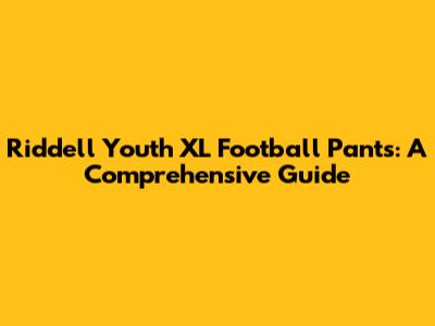 Riddell Youth XL Football Pants: A Comprehensive Guide