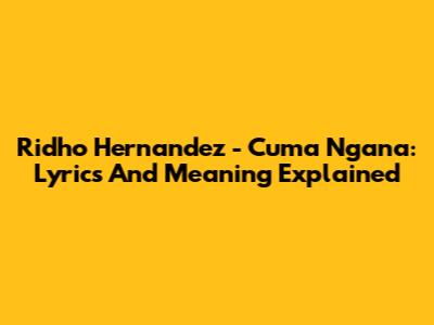 Ridho Hernandez - Cuma Ngana: Lyrics And Meaning Explained
