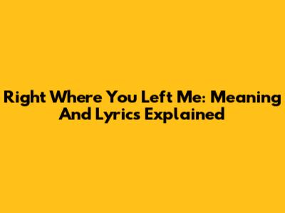 Right Where You Left Me: Meaning And Lyrics Explained