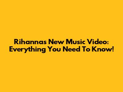 Rihanna's New Music Video: Everything You Need To Know!
