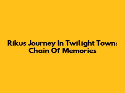 Riku's Journey In Twilight Town: Chain Of Memories