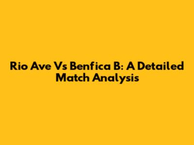 Rio Ave Vs Benfica B: A Detailed Match Analysis