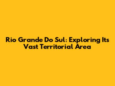 Rio Grande Do Sul: Exploring Its Vast Territorial Area