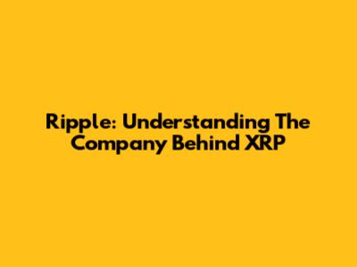 Ripple: Understanding The Company Behind XRP